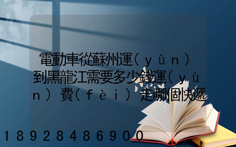 電動車從蘇州運(yùn)到黑龍江需要多少錢運(yùn)費(fèi)走哪個快遞比較好。
